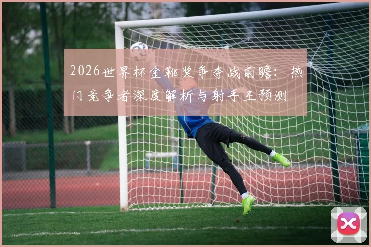 2026世界杯金靴奖争夺战前瞻：热门竞争者深度解析与射手王预测