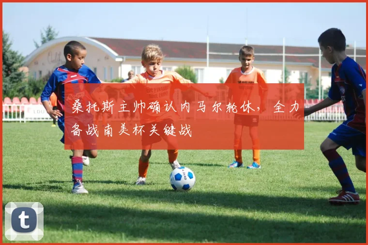 桑托斯主帅确认内马尔轮休，全力备战南美杯关键战