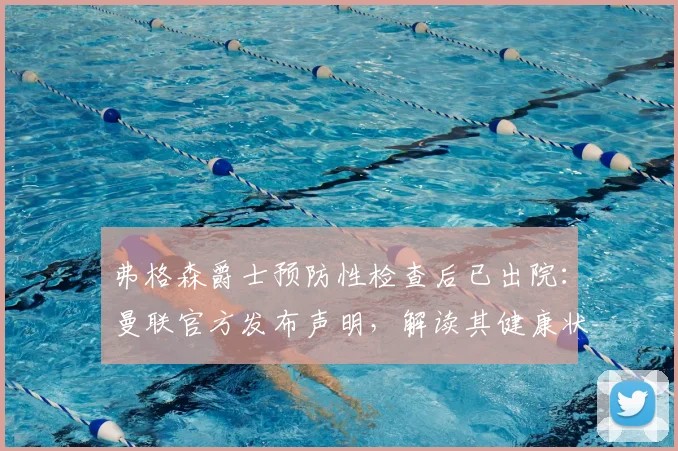 弗格森爵士预防性检查后已出院：曼联官方发布声明，解读其健康状况与后续情况