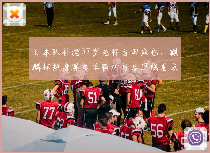日本队补招37岁老将吉田麻也，麒麟杯热身赛名单解析与后卫线看点