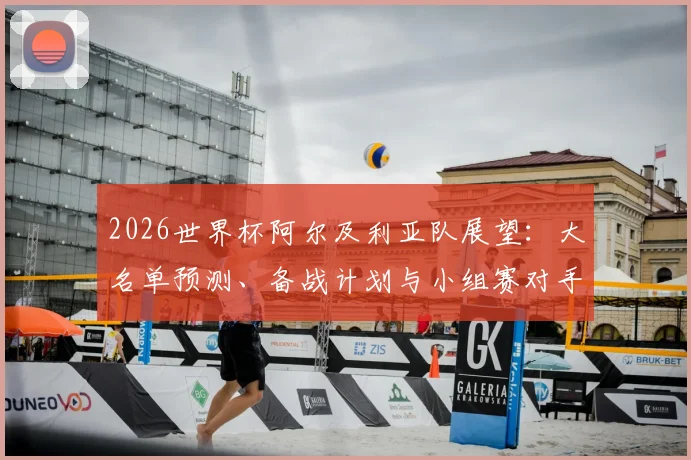 2026世界杯阿尔及利亚队展望：大名单预测、备战计划与小组赛对手全解析