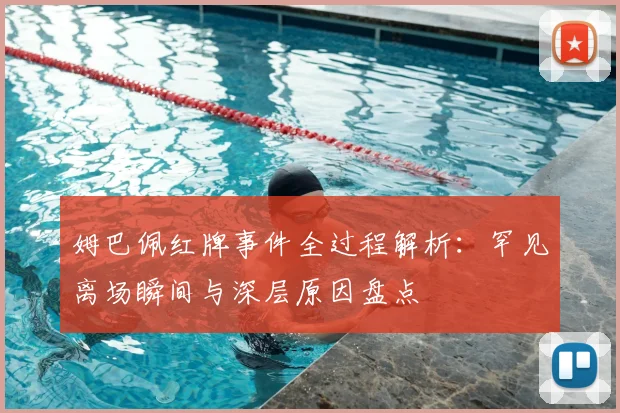 姆巴佩红牌事件全过程解析：罕见离场瞬间与深层原因盘点