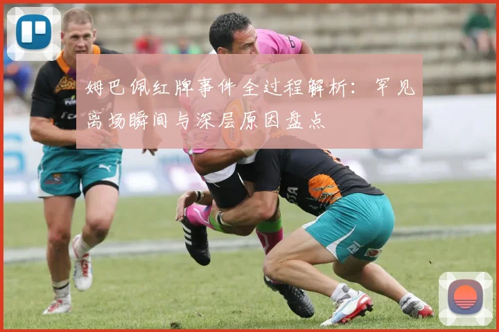 姆巴佩红牌事件全过程解析:罕见离场瞬间与深层原因盘点