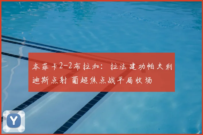 本菲卡2-2布拉加：拉法建功帕夫利迪斯点射 葡超焦点战平局收场