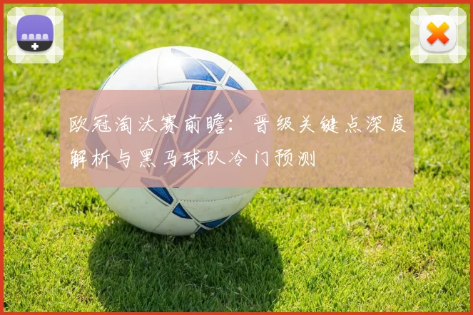 欧冠淘汰赛前瞻:晋级关键点深度解析与黑马球队冷门预测