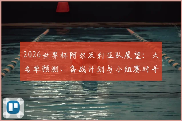 2026世界杯阿尔及利亚队展望:大名单预测、备战计划与小组赛对手全解析