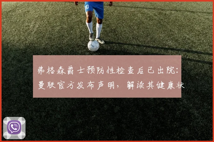 弗格森爵士预防性检查后已出院:曼联官方发布声明,解读其健康状况与后续情况