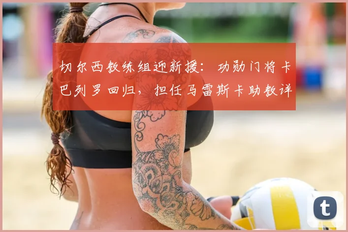 切尔西教练组迎新援:功勋门将卡巴列罗回归,担任马雷斯卡助教详解
