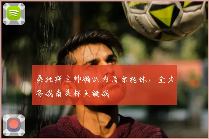 桑托斯主帅确认内马尔轮休，全力备战南美杯关键战