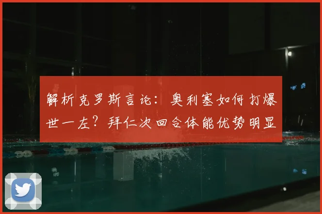 解析克罗斯言论：奥利塞如何打爆世一左？拜仁次回合体能优势明显