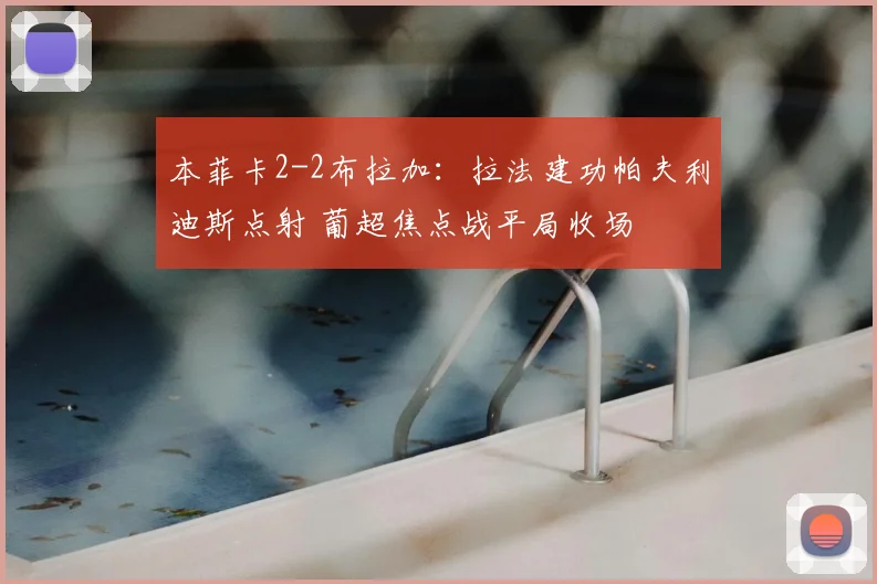 本菲卡2-2布拉加:拉法建功帕夫利迪斯点射 葡超焦点战平局收场