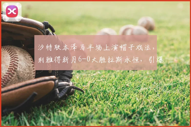 沙特联本泽马半场上演帽子戏法,利雅得新月6-0大胜拉斯永恒,引爆全场